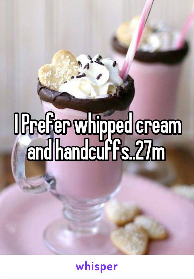 I Prefer whipped cream and handcuffs..27m 