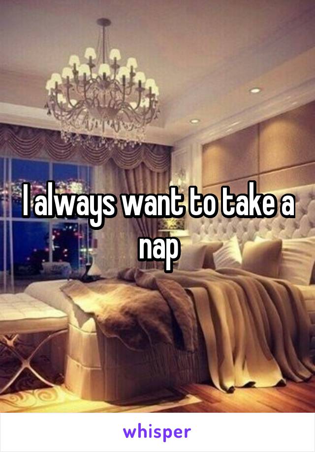 I always want to take a nap