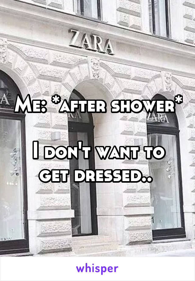 Me: *after shower* 
I don't want to get dressed.. 