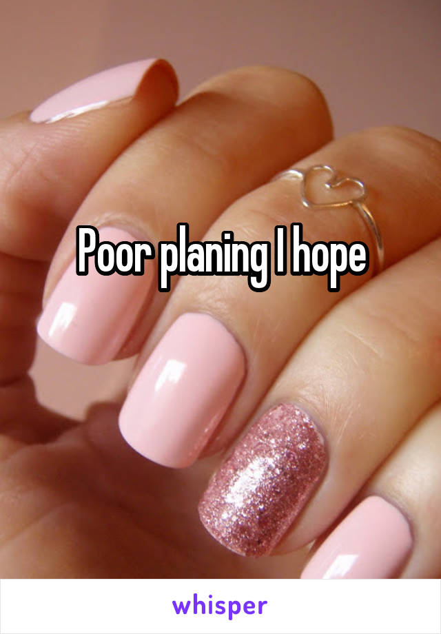 Poor planing I hope

