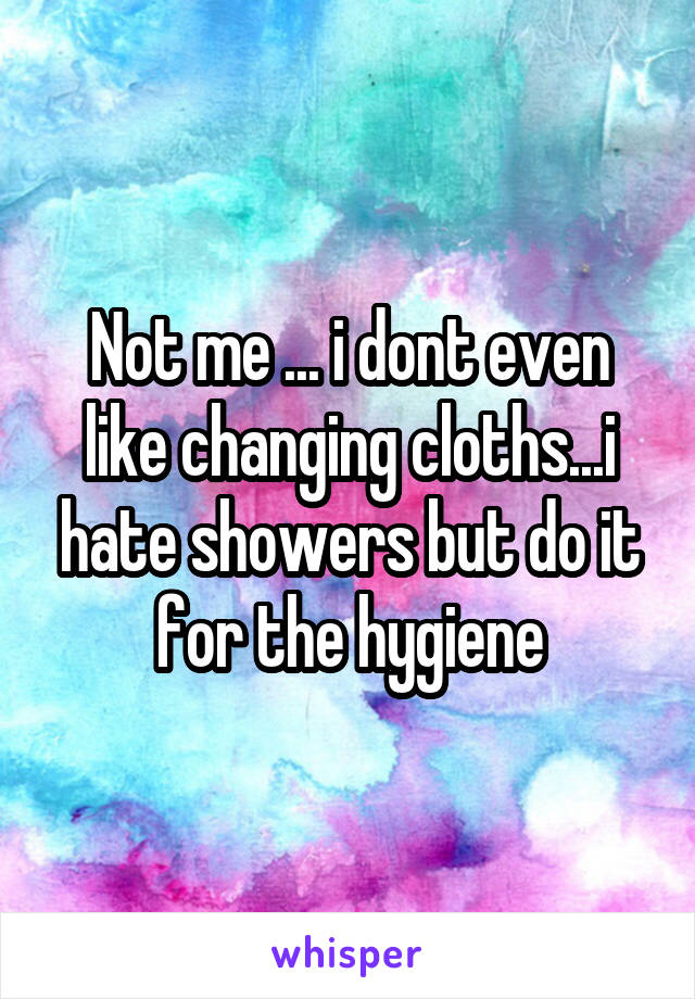 Not me ... i dont even like changing cloths...i hate showers but do it for the hygiene