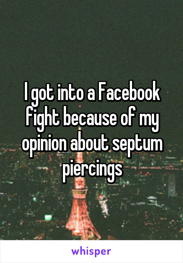 I got into a Facebook fight because of my opinion about septum piercings
