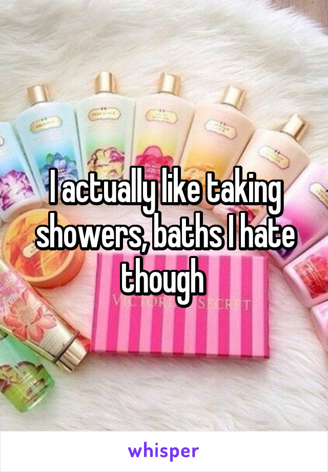 I actually like taking showers, baths I hate though 