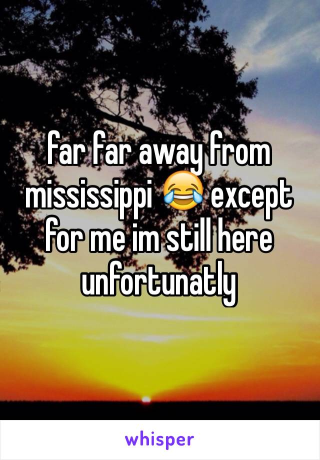 far far away from mississippi 😂 except for me im still here unfortunatly 