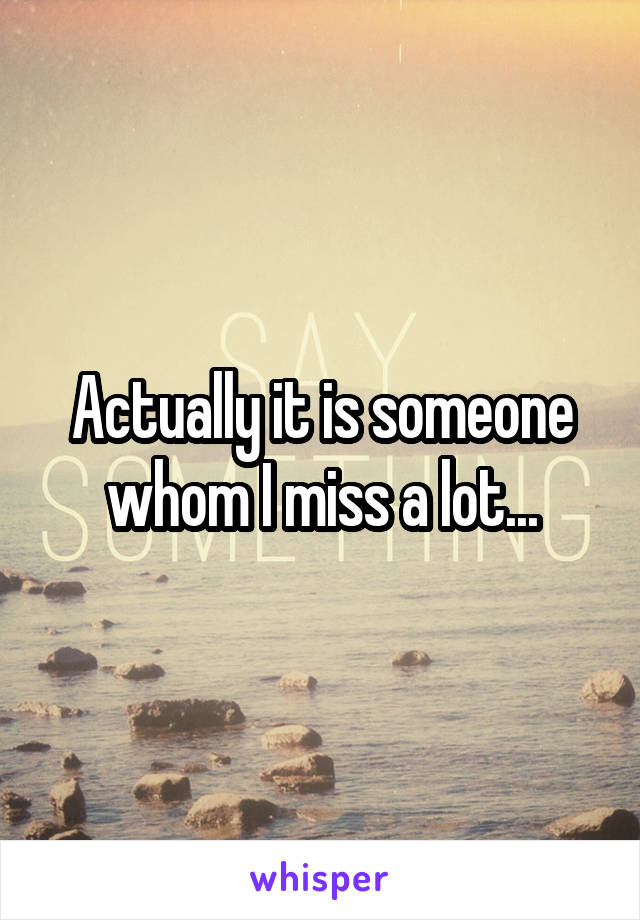Actually it is someone whom I miss a lot...