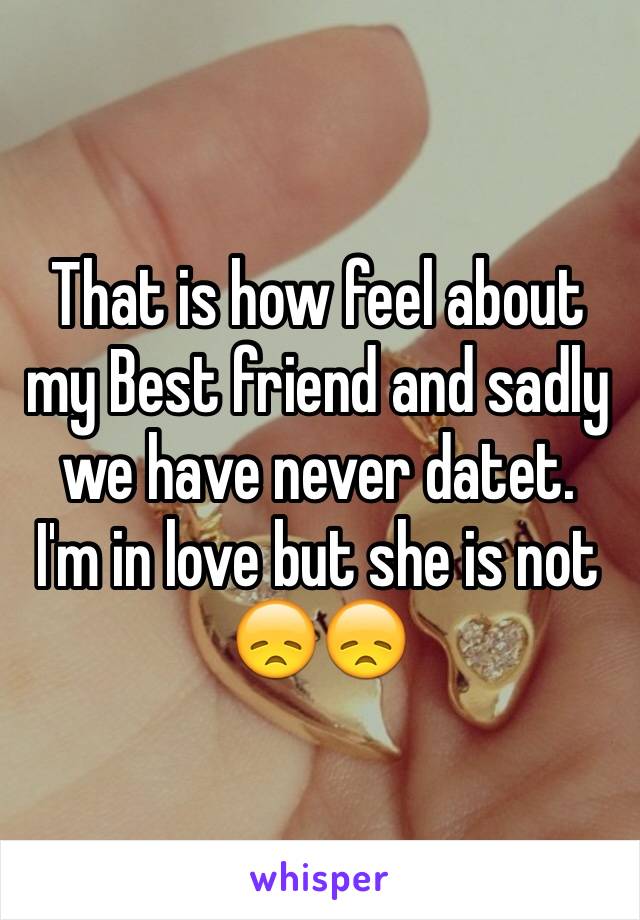 That is how feel about my Best friend and sadly we have never datet. 
I'm in love but she is not 
😞😞