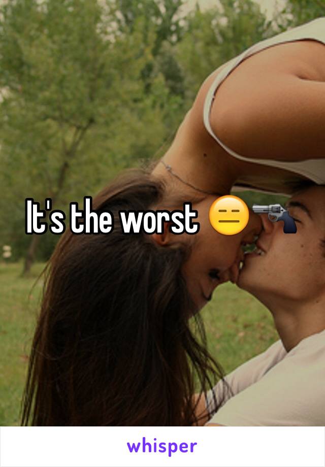 It's the worst 😑🔫