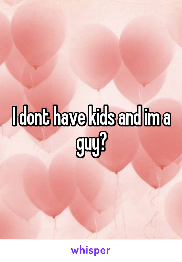 I dont have kids and im a guy?