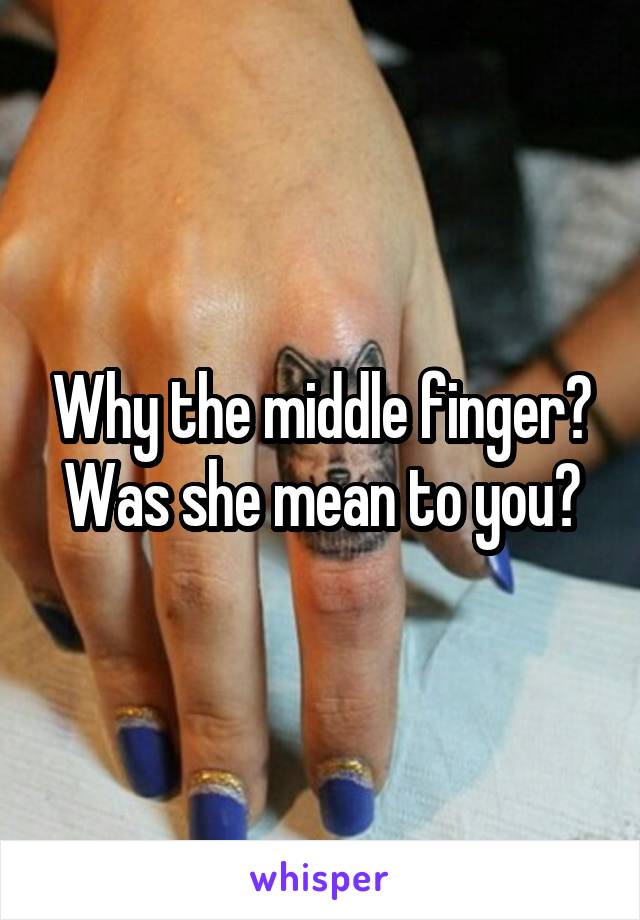 Why the middle finger? Was she mean to you?