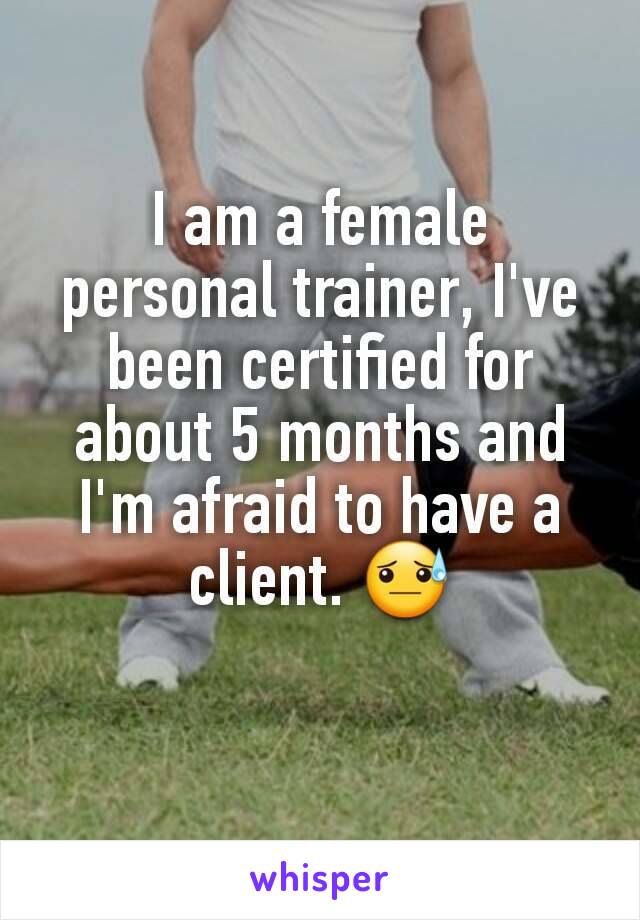 I am a female personal trainer, I've been certified for about 5 months and I'm afraid to have a client. 😓