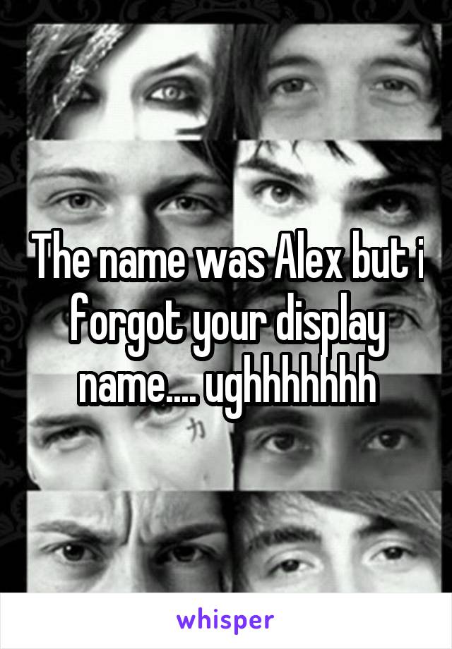 The name was Alex but i forgot your display name.... ughhhhhhh