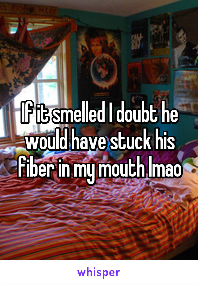 If it smelled I doubt he would have stuck his fiber in my mouth lmao