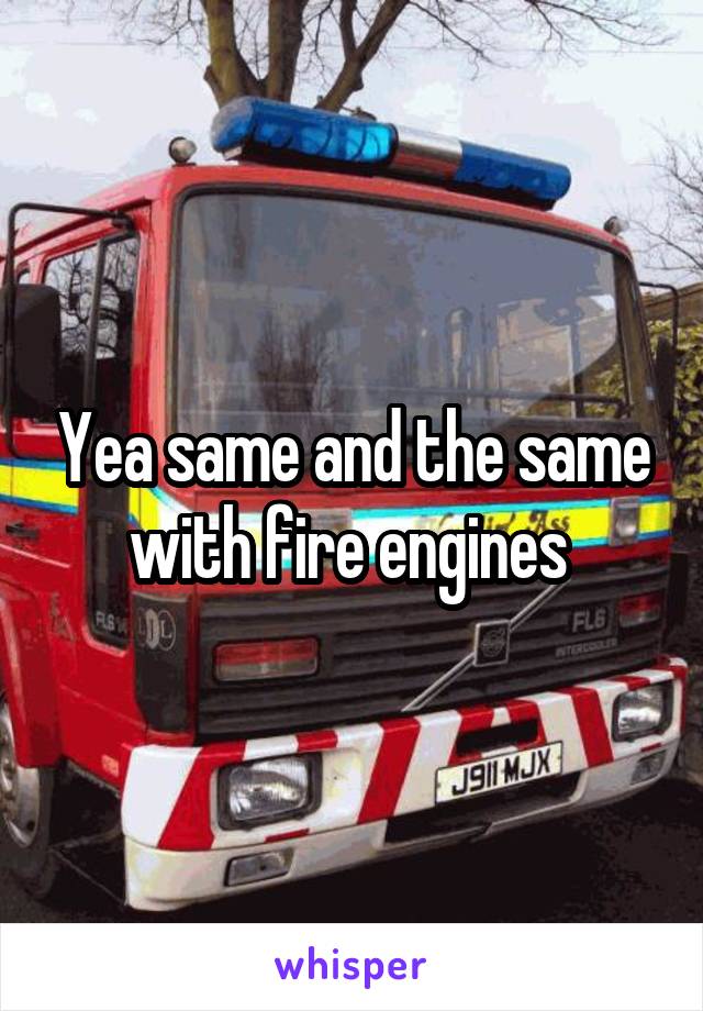 Yea same and the same with fire engines 