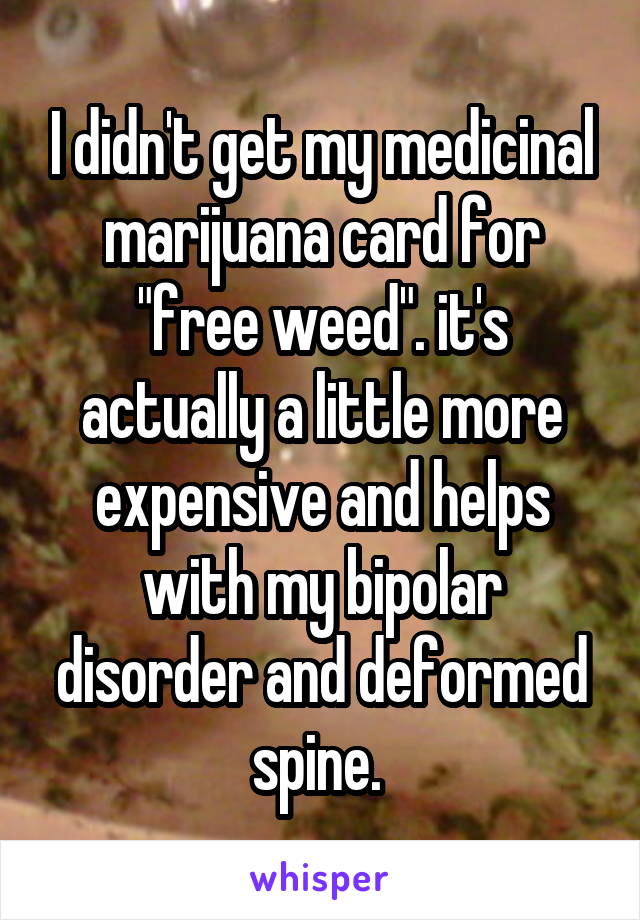 I didn't get my medicinal marijuana card for "free weed". it's actually a little more expensive and helps with my bipolar disorder and deformed spine. 