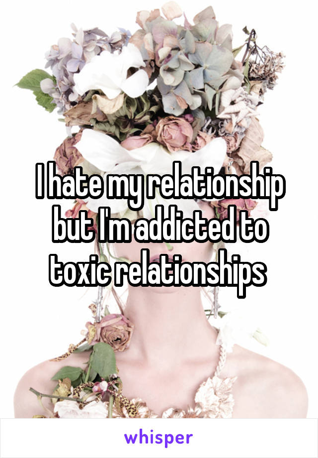 I hate my relationship but I'm addicted to toxic relationships 