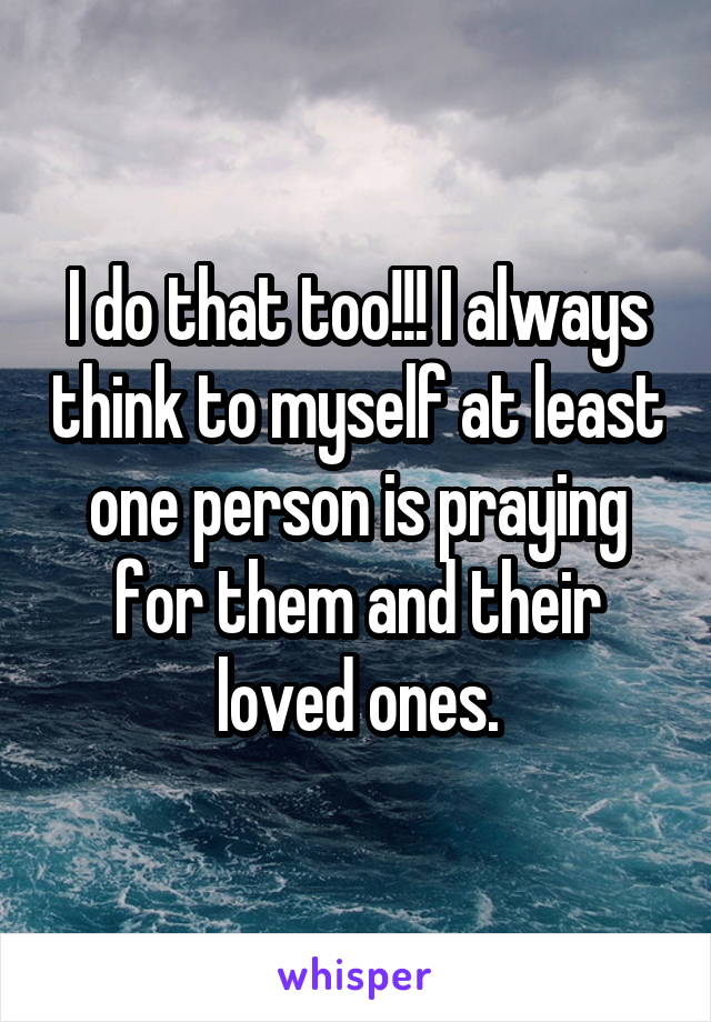 I do that too!!! I always think to myself at least one person is praying for them and their loved ones.