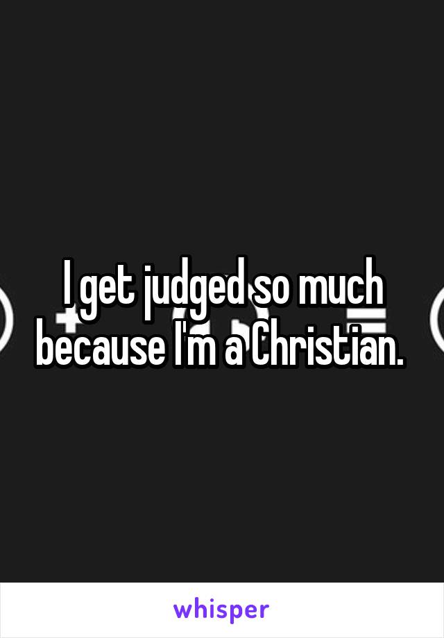 I get judged so much because I'm a Christian. 