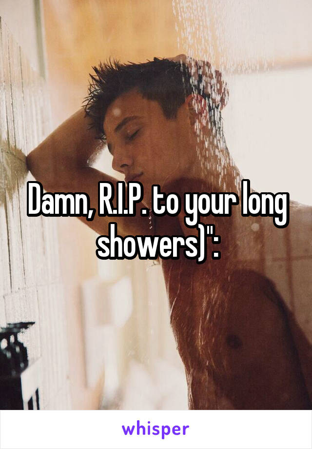 Damn, R.I.P. to your long showers)'':