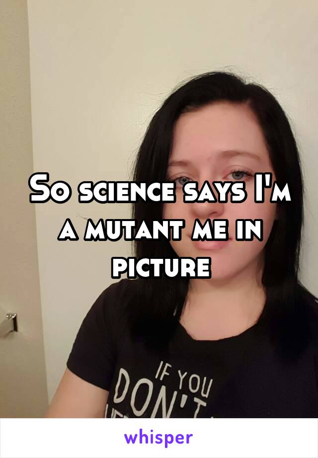 So science says I'm a mutant me in picture
