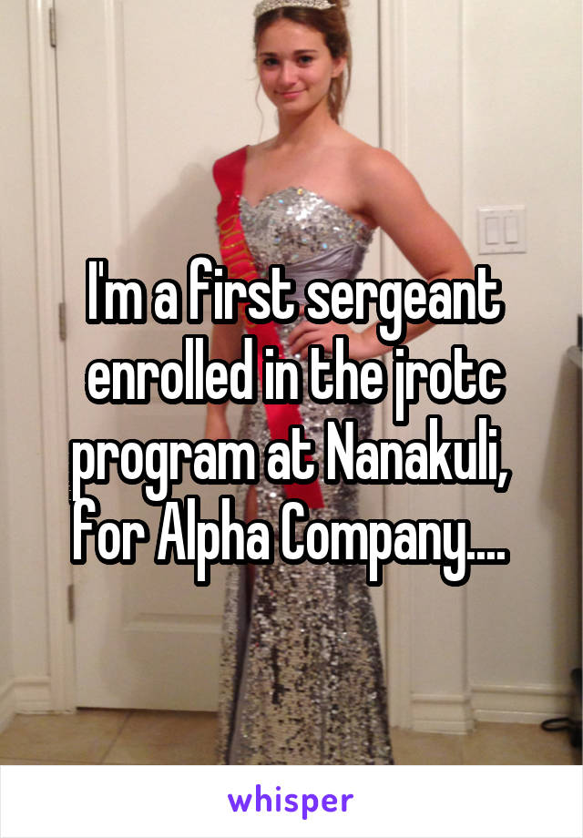 I'm a first sergeant enrolled in the jrotc program at Nanakuli,  for Alpha Company.... 