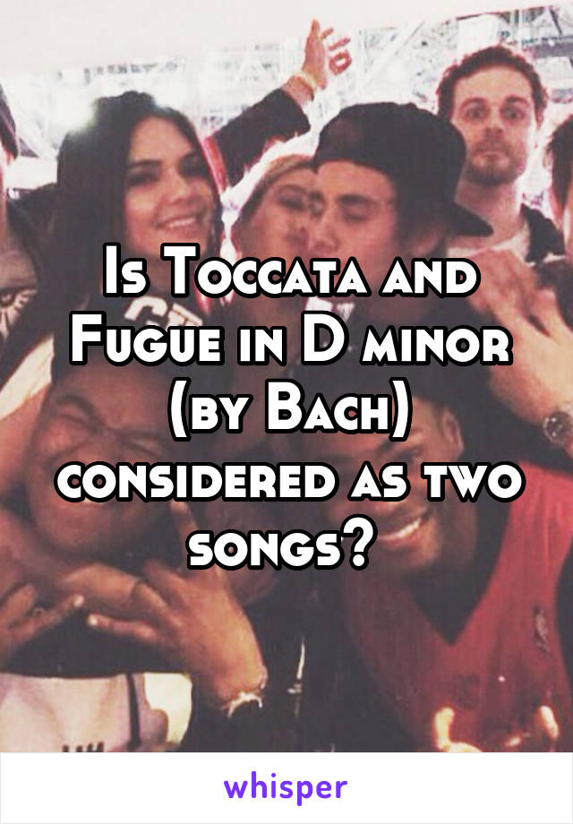 Is Toccata and Fugue in D minor (by Bach) considered as two songs? 