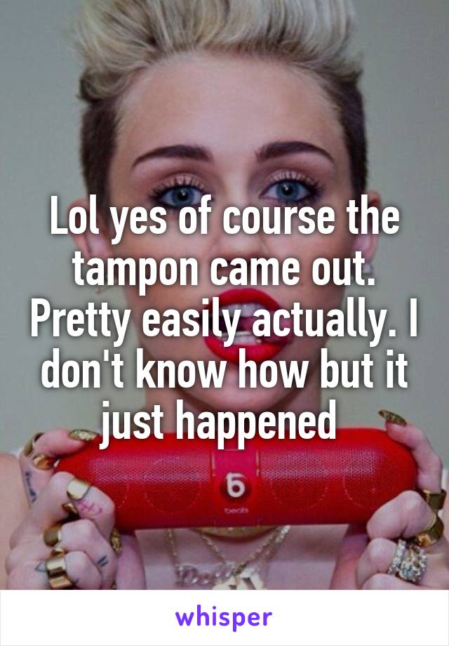 Lol yes of course the tampon came out. Pretty easily actually. I don't know how but it just happened 