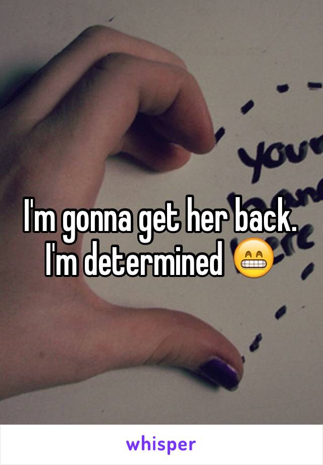 I'm gonna get her back. I'm determined 😁