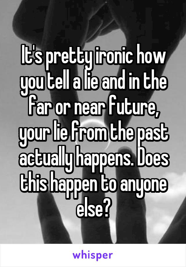 It's pretty ironic how you tell a lie and in the far or near future, your lie from the past actually happens. Does this happen to anyone else?