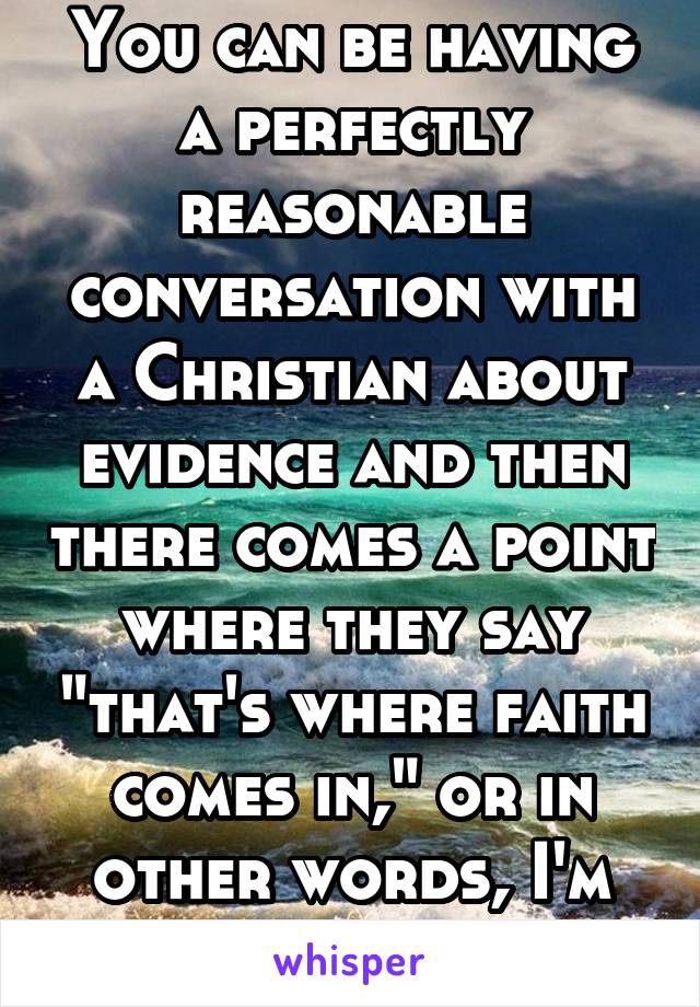 You can be having a perfectly reasonable conversation with a Christian about evidence and then there comes a point where they say "that's where faith comes in," or in other words, I'm done thinking.
