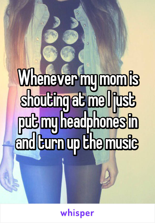 Whenever my mom is shouting at me I just put my headphones in and turn up the music 