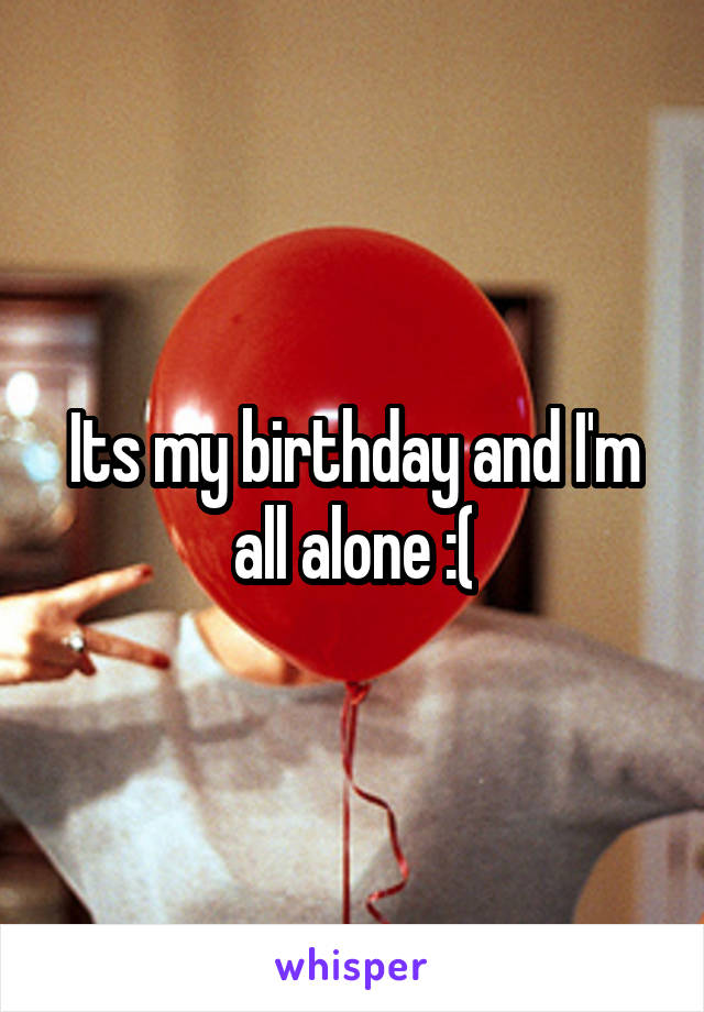 Its my birthday and I'm all alone :(