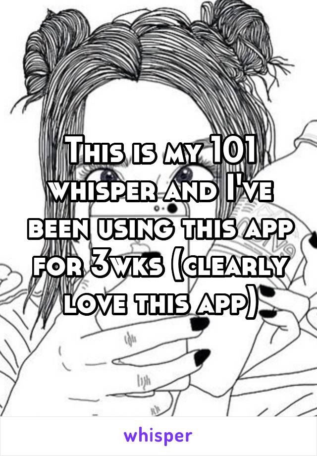 This is my 101 whisper and I've been using this app for 3wks (clearly love this app)