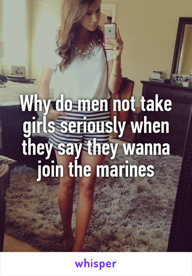 Why do men not take girls seriously when they say they wanna join the marines