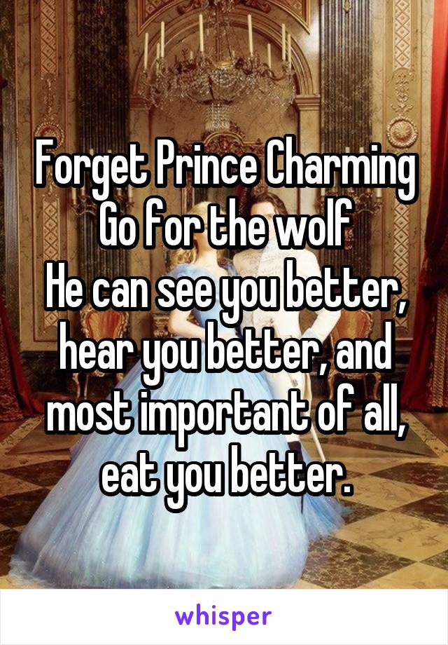 Forget Prince Charming
Go for the wolf
He can see you better, hear you better, and most important of all, eat you better.