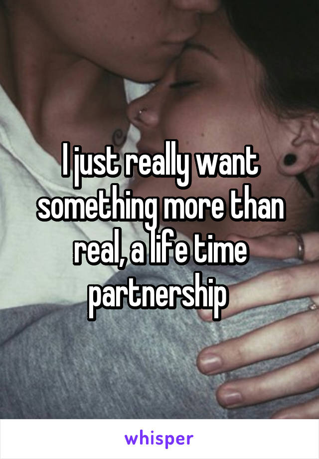 I just really want something more than real, a life time partnership 