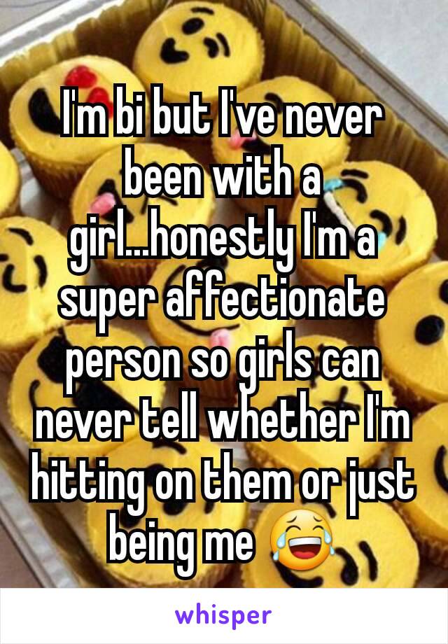 I'm bi but I've never been with a girl...honestly I'm a super affectionate person so girls can never tell whether I'm hitting on them or just being me 😂