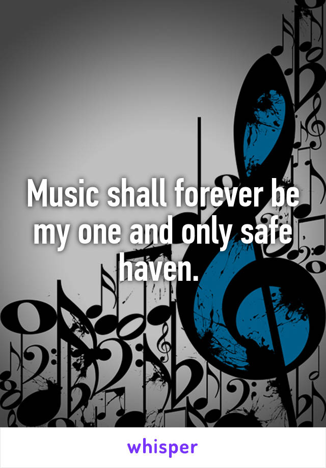 Music shall forever be my one and only safe haven. 