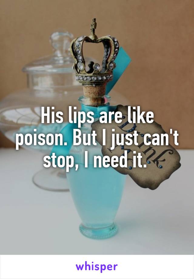 His lips are like poison. But I just can't stop, I need it. 