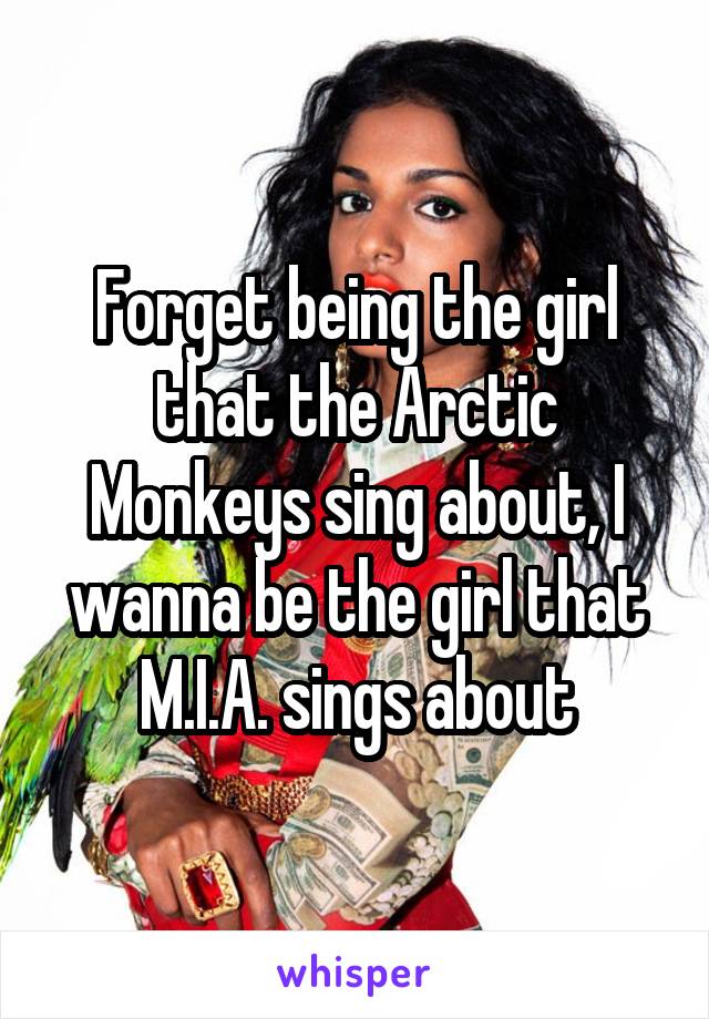 Forget being the girl that the Arctic Monkeys sing about, I wanna be the girl that M.I.A. sings about