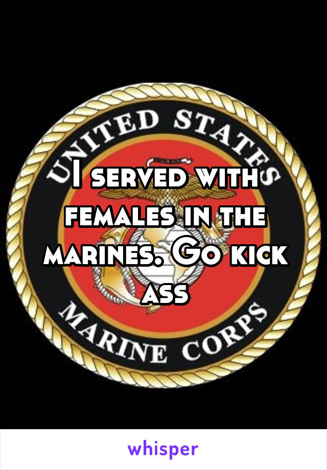I served with females in the marines. Go kick ass