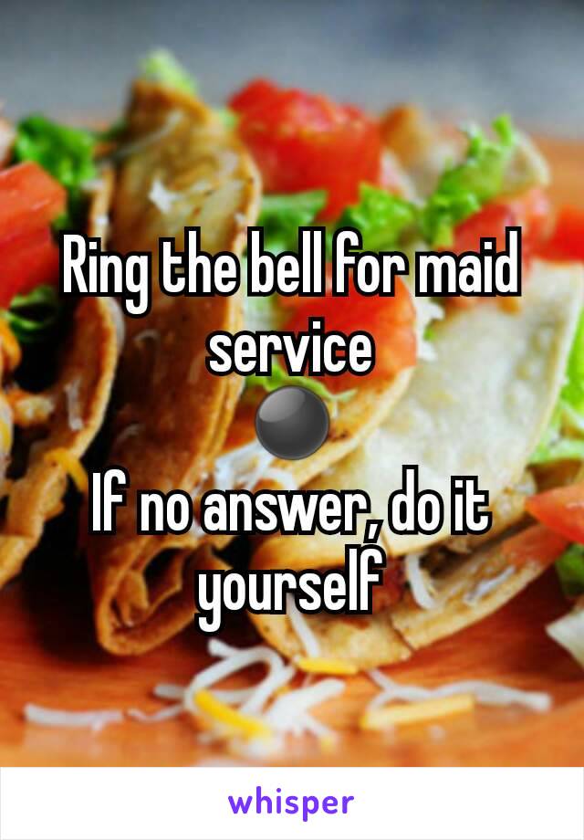 Ring the bell for maid service
⚫
If no answer, do it yourself