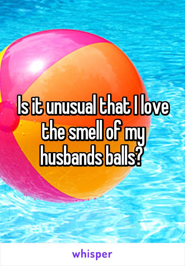 Is it unusual that I love the smell of my husbands balls? 