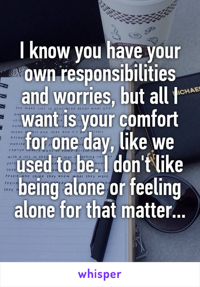 I know you have your own responsibilities and worries, but all I want is your comfort for one day, like we used to be. I don't like being alone or feeling alone for that matter... 
