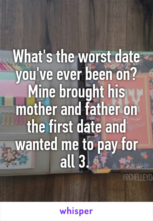 What's the worst date you've ever been on? Mine brought his mother and father on the first date and wanted me to pay for all 3. 