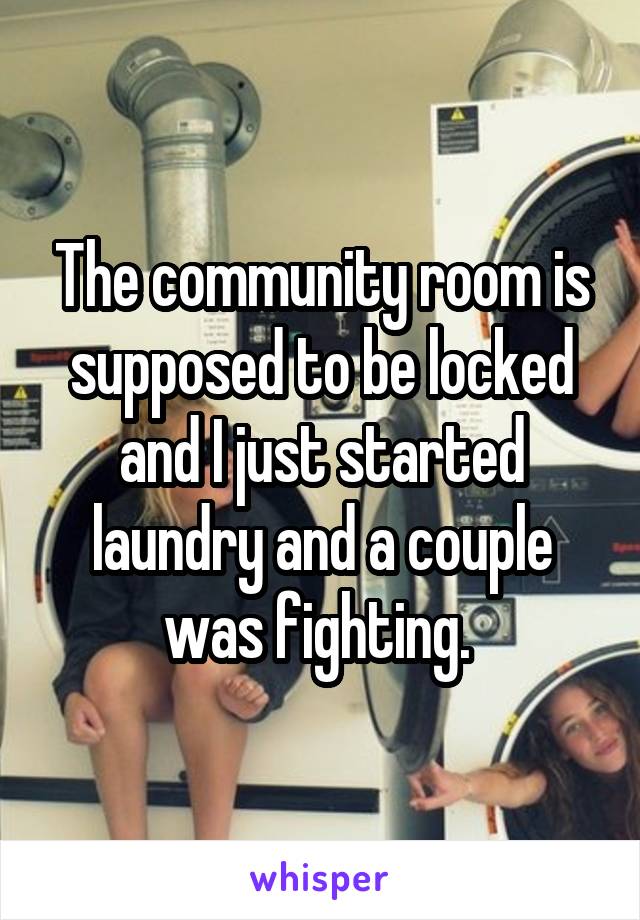 The community room is supposed to be locked and I just started laundry and a couple was fighting. 