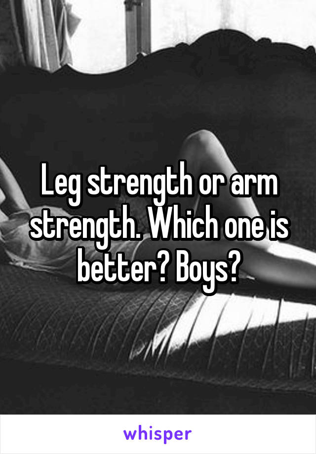 Leg strength or arm strength. Which one is better? Boys?