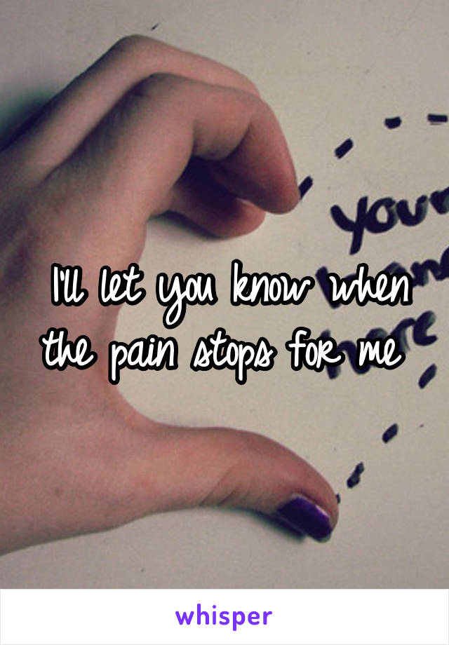 I'll let you know when the pain stops for me 