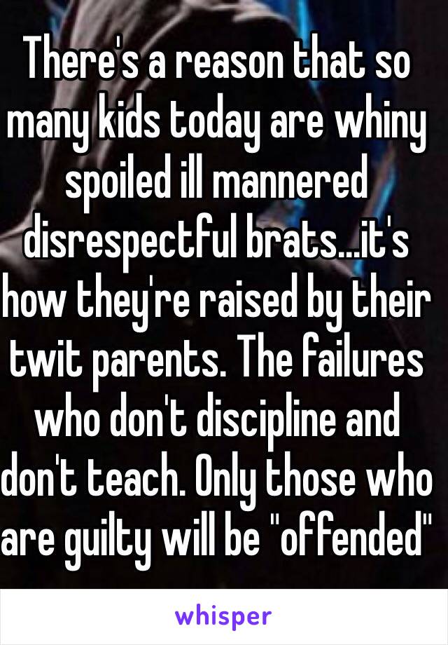 There's a reason that so many kids today are whiny spoiled ill mannered disrespectful brats...it's how they're raised by their twit parents. The failures who don't discipline and don't teach. Only those who are guilty will be "offended"