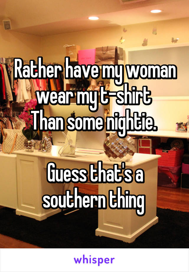 Rather have my woman wear my t-shirt 
Than some nightie. 

Guess that's a southern thing 