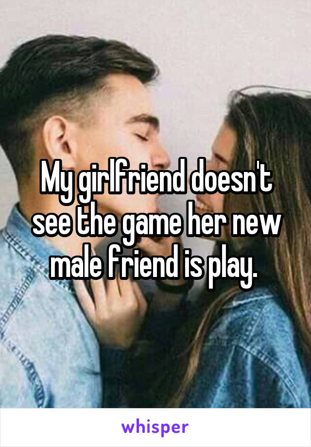 My girlfriend doesn't see the game her new male friend is play. 